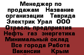 Менеджер по продажам › Название организации ­ Таврида Электрик Урал, ООО › Отрасль предприятия ­ Нефть, газ, энергетика › Минимальный оклад ­ 1 - Все города Работа » Вакансии   . Крым,Бахчисарай